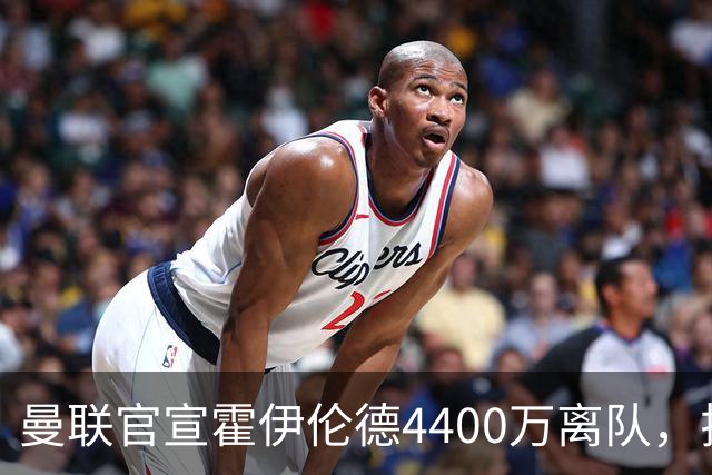 曼联官宣霍伊伦德4400万离队，拉爵一亿卖人大计开启！四十老将续约已定